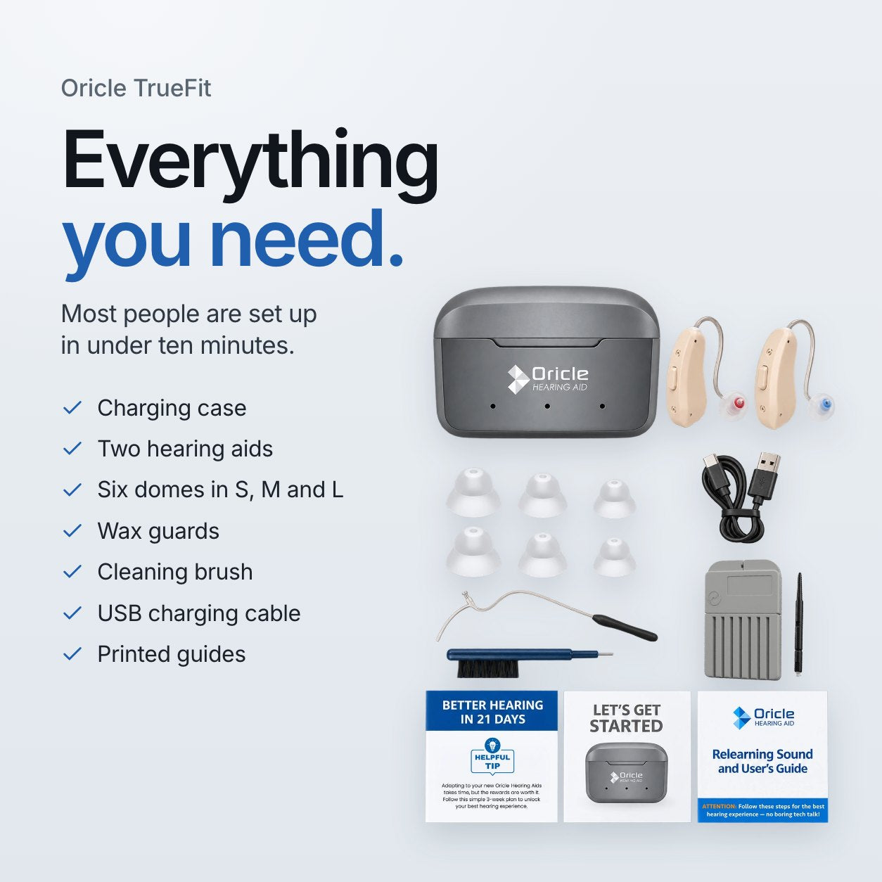 Oricle TrueFit. Everything you need. Most people are set up in under ten minutes. Charging case, two hearing aids, six domes in S, M and L, wax guards, cleaning brush, USB charging cable and printed guides