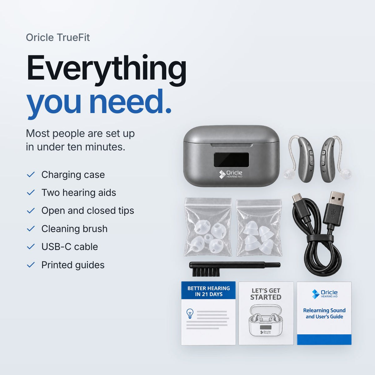 Oricle TrueFit. Everything you need. Most people are set up in under ten minutes. Charging case, two hearing aids, open and closed tips, cleaning brush, USB-C cable and printed guides
